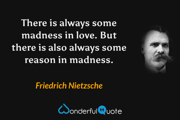 There is always some madness in love. But there is also always some reason in madness. - Friedrich Nietzsche quote.