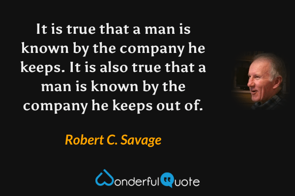 It is true that a man is known by the company he keeps. It is also true that a man is known by the company he keeps out of. - Robert C. Savage quote.