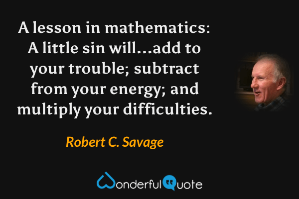 A lesson in mathematics: A little sin will...add to your trouble; subtract from your energy; and multiply your difficulties. - Robert C. Savage quote.