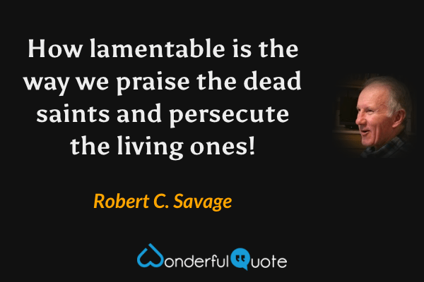 How lamentable is the way we praise the dead saints and persecute the living ones! - Robert C. Savage quote.