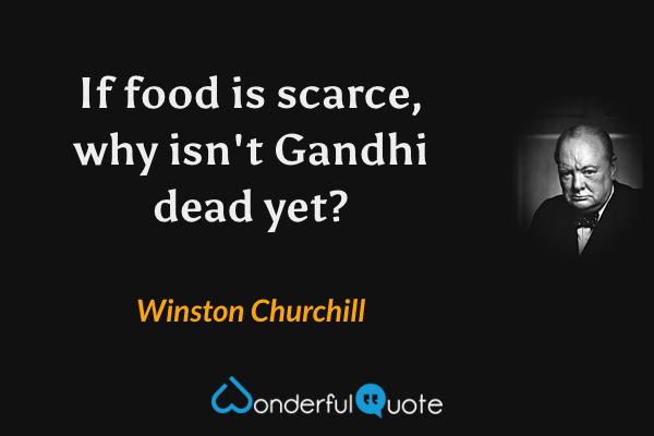 If food is scarce, why isn't Gandhi dead yet? - Winston Churchill quote.