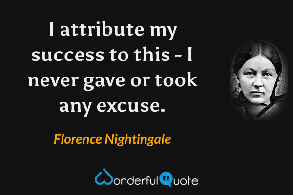 I attribute my success to this - I never gave or took any excuse. - Florence Nightingale quote.