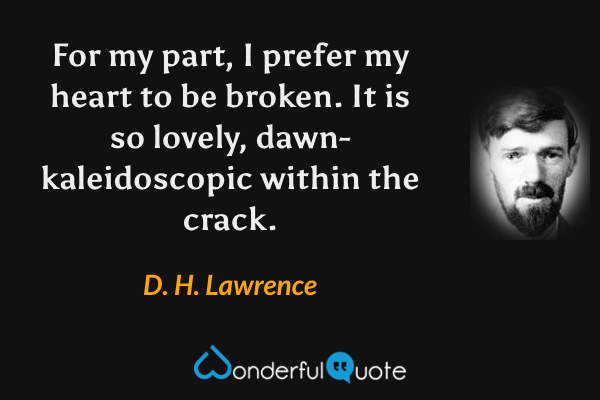 For my part, I prefer my heart to be broken. It is so lovely, dawn-kaleidoscopic within the crack. - D. H. Lawrence quote.