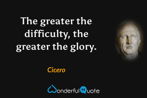 The greater the difficulty, the greater the glory. - Cicero quote.