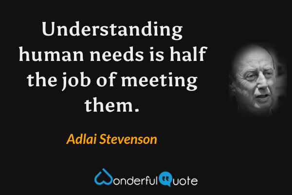 Understanding human needs is half the job of meeting them. - Adlai Stevenson quote.