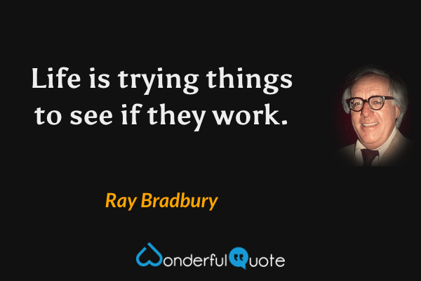 Life is trying things to see if they work. - Ray Bradbury quote.