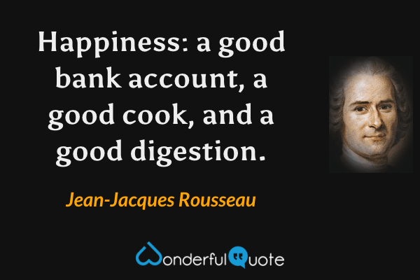 Happiness: a good bank account, a good cook, and a good digestion. - Jean-Jacques Rousseau quote.