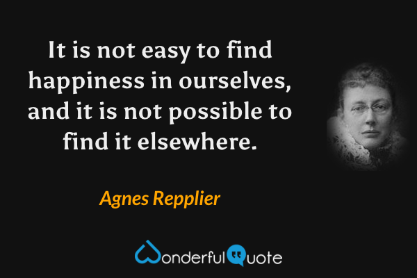 It is not easy to find happiness in ourselves, and it is not possible to find it elsewhere. - Agnes Repplier quote.