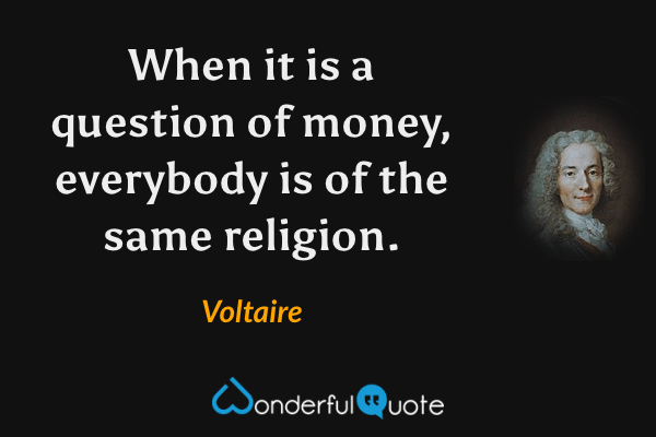 When it is a question of money, everybody is of the same religion. - Voltaire quote.