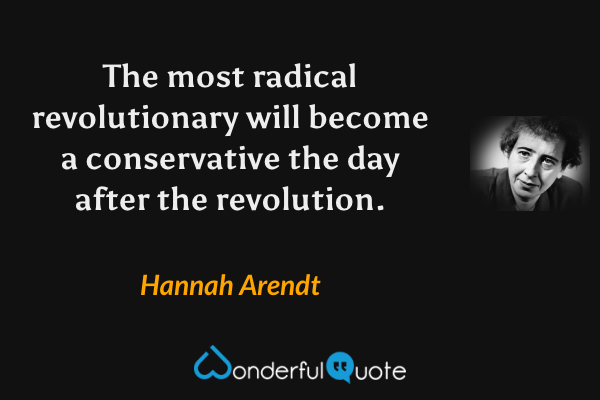 The most radical revolutionary will become a conservative the day after the revolution. - Hannah Arendt quote.