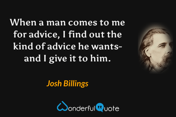 When a man comes to me for advice, I find out the kind of advice he wants-and I give it to him. - Josh Billings quote.