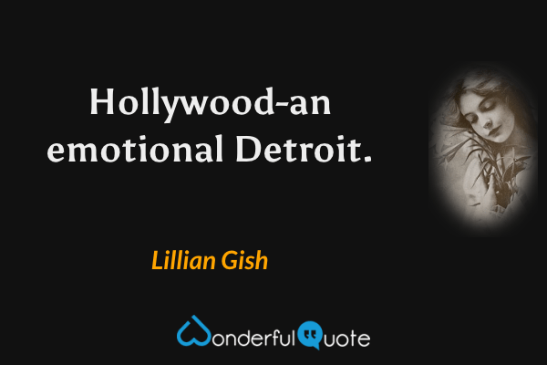 Hollywood-an emotional Detroit. - Lillian Gish quote.
