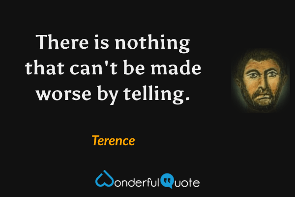 There is nothing that can't be made worse by telling. - Terence quote.
