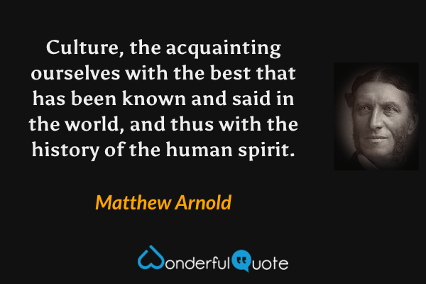 Culture, the acquainting ourselves with the best that has been known and said in the world, and thus with the history of the human spirit. - Matthew Arnold quote.