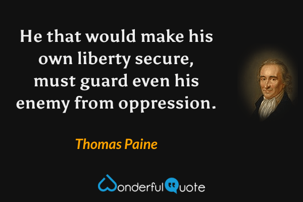 He that would make his own liberty secure, must guard even his enemy from oppression. - Thomas Paine quote.