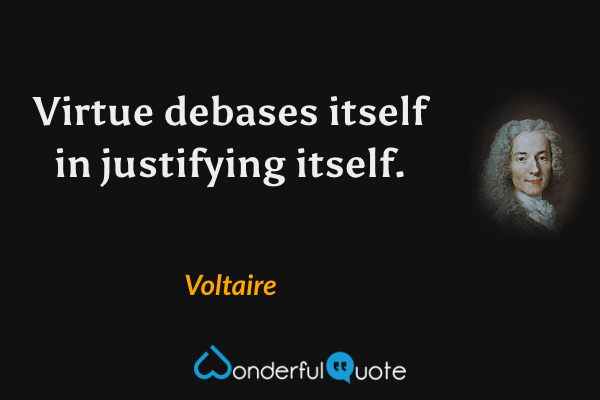 Virtue debases itself in justifying itself. - Voltaire quote.