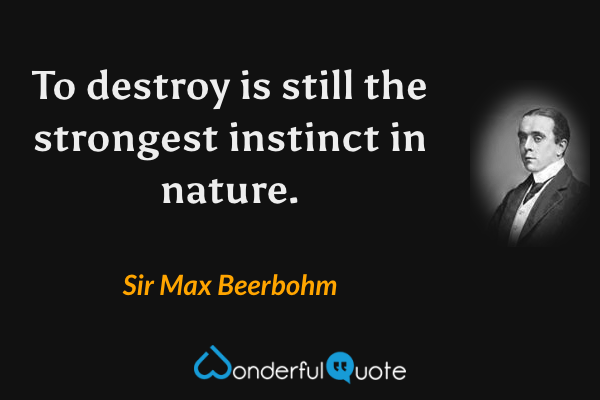 To destroy is still the strongest instinct in nature. - Sir Max Beerbohm quote.