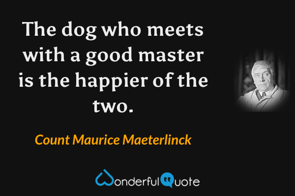 The dog who meets with a good master is the happier of the two. - Count Maurice Maeterlinck quote.
