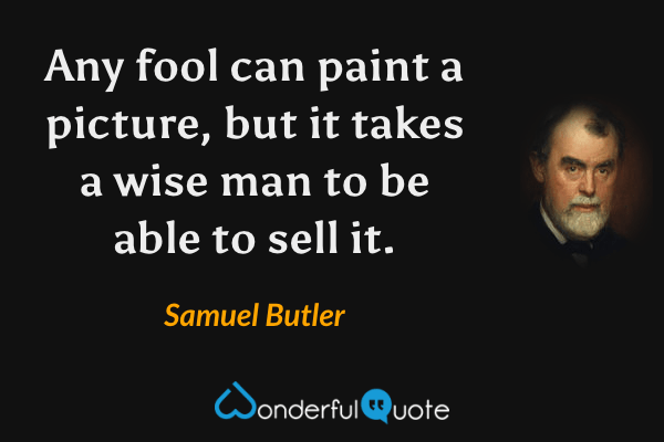 Any fool can paint a picture, but it takes a wise man to be able to sell it. - Samuel Butler quote.