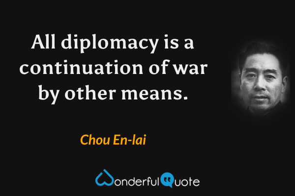 All diplomacy is a continuation of war by other means. - Chou En-lai quote.