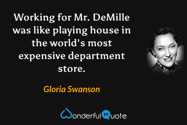 Working for Mr. DeMille was like playing house in the world's most expensive department store. - Gloria Swanson quote.