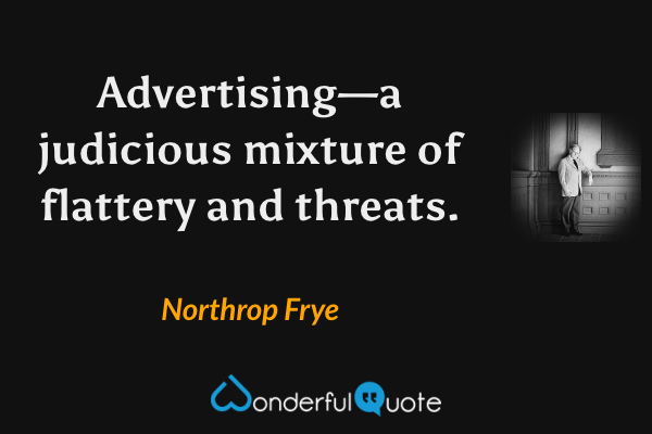 Advertising—a judicious mixture of flattery and threats. - Northrop Frye quote.