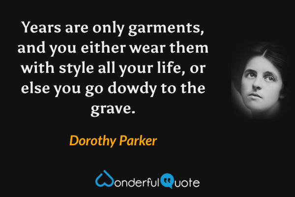 Years are only garments, and you either wear them with style all your life, or else you go dowdy to the grave. - Dorothy Parker quote.