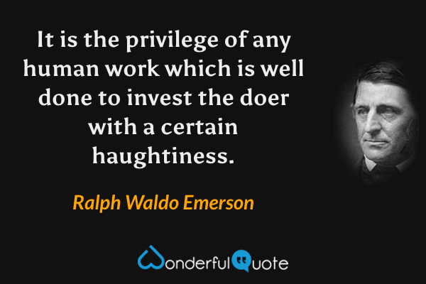 It is the privilege of any human work which is well done to invest the doer with a certain haughtiness. - Ralph Waldo Emerson quote.