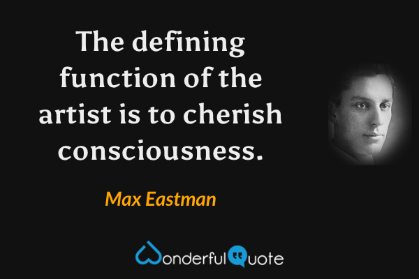 The defining function of the artist is to cherish consciousness. - Max Eastman quote.