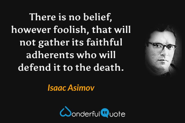 There is no belief, however foolish, that will not gather its faithful adherents who will defend it to the death. - Isaac Asimov quote.