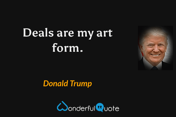 Deals are my art form. - Donald Trump quote.