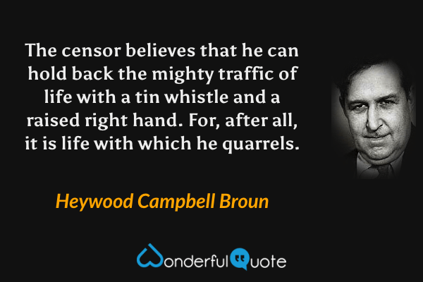 The censor believes that he can hold back the mighty traffic of life with a tin whistle and a raised right hand. For, after all, it is life with which he quarrels. - Heywood Campbell Broun quote.
