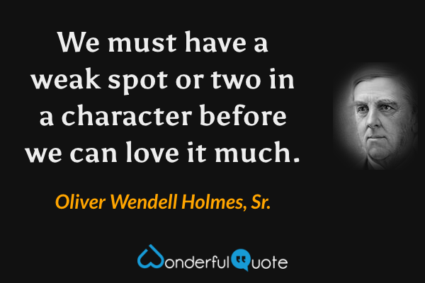 We must have a weak spot or two in a character before we can love it much. - Oliver Wendell Holmes, Sr. quote.