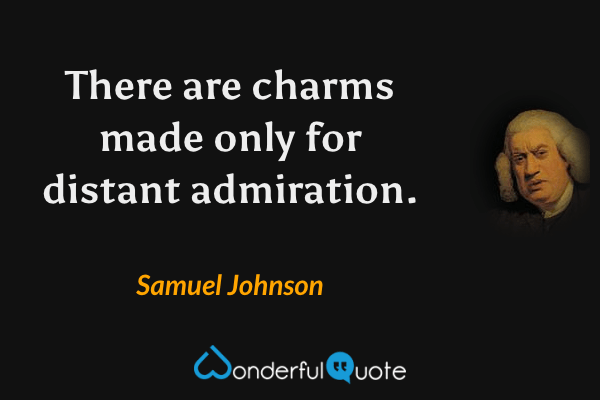 There are charms made only for distant admiration. - Samuel Johnson quote.