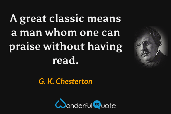 A great classic means a man whom one can praise without having read. - G. K. Chesterton quote.