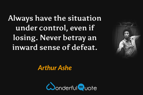 Always have the situation under control, even if losing. Never betray an inward sense of defeat. - Arthur Ashe quote.