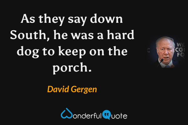 As they say down South, he was a hard dog to keep on the porch. - David Gergen quote.