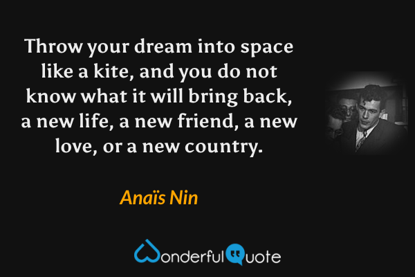 Throw your dream into space like a kite, and you do not know what it will bring back, a new life, a new friend, a new love, or a new country. - Anaïs Nin quote.