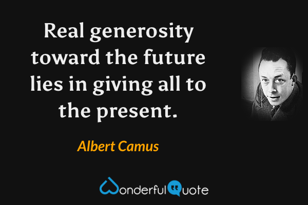 Real generosity toward the future lies in giving all to the present. - Albert Camus quote.