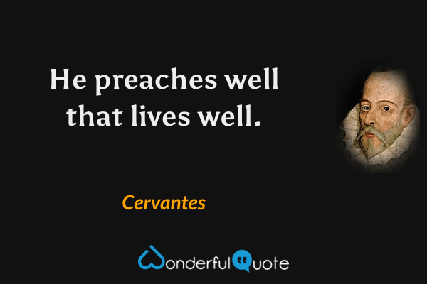 He preaches well that lives well. - Cervantes quote.