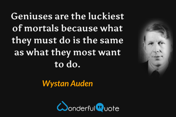 Geniuses are the luckiest of mortals because what they must do is the same as what they most want to do. - Wystan Auden quote.
