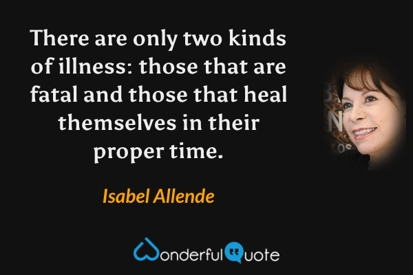 There are only two kinds of illness: those that are fatal and those that heal themselves in their proper time. - Isabel Allende quote.