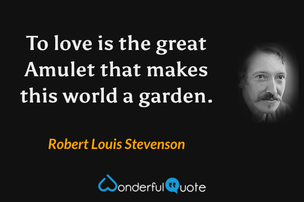 To love is the great Amulet that makes this world a garden. - Robert Louis Stevenson quote.
