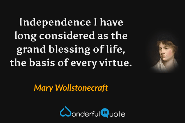 Independence I have long considered as the grand blessing of life, the basis of every virtue. - Mary Wollstonecraft quote.