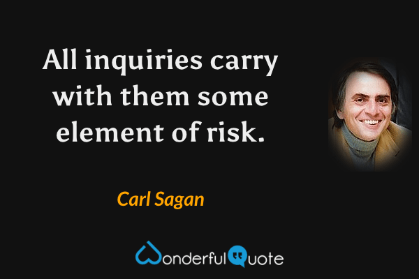 All inquiries carry with them some element of risk. - Carl Sagan quote.
