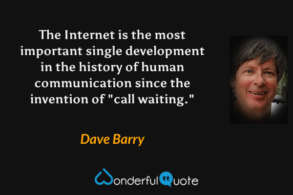The Internet is the most important single development in the history of human communication since the invention of "call waiting." - Dave Barry quote.