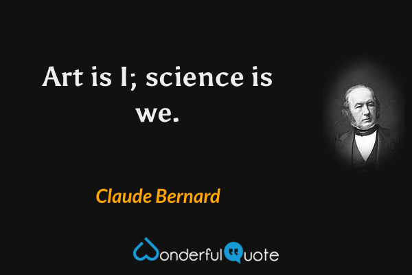 Art is I; science is we. - Claude Bernard quote.