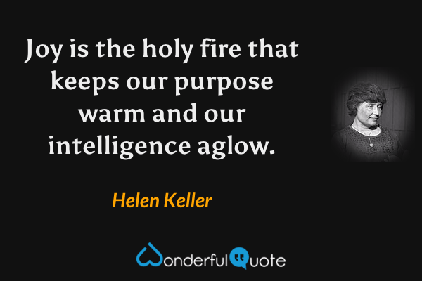 Joy is the holy fire that keeps our purpose warm and our intelligence aglow. - Helen Keller quote.