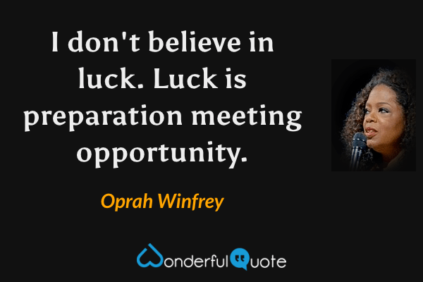I don't believe in luck.  Luck is preparation meeting opportunity. - Oprah Winfrey quote.
