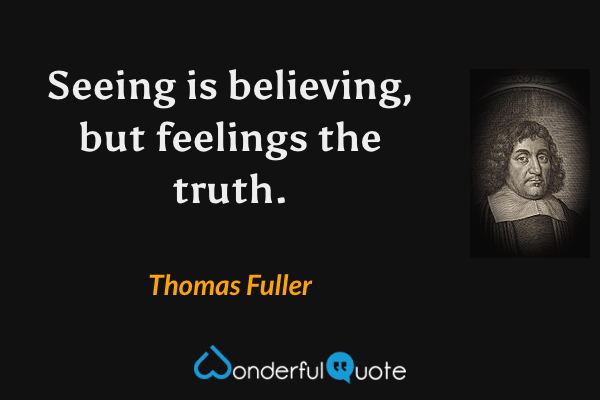 Seeing is believing, but feelings the truth. - Thomas Fuller quote.